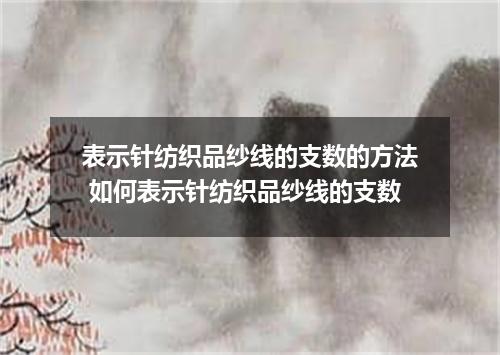 表示针纺织品纱线的支数的方法 如何表示针纺织品纱线的支数