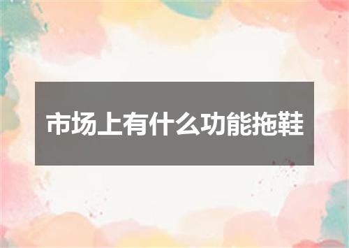 市场上有什么功能拖鞋