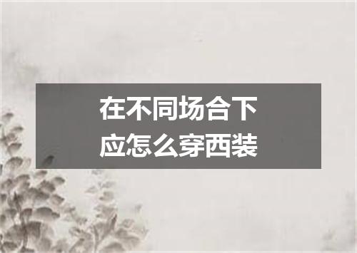 在不同场合下应怎么穿西装