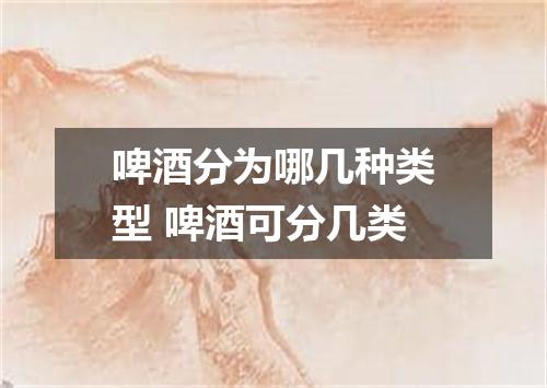啤酒分为哪几种类型 啤酒可分几类