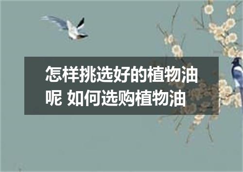 怎样挑选好的植物油呢 如何选购植物油