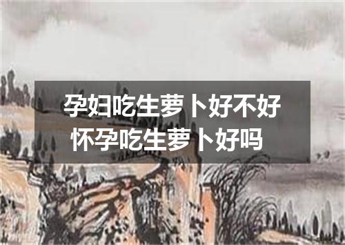 孕妇吃生萝卜好不好 怀孕吃生萝卜好吗