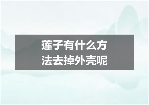 莲子有什么方法去掉外壳呢