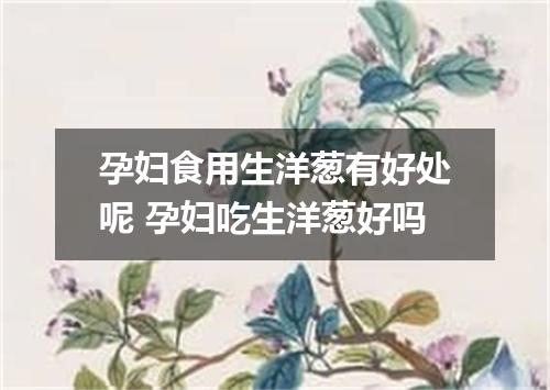 孕妇食用生洋葱有好处呢 孕妇吃生洋葱好吗