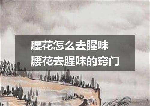 腰花怎么去腥味 腰花去腥味的窍门