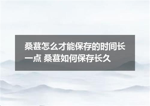 桑葚怎么才能保存的时间长一点 桑葚如何保存长久
