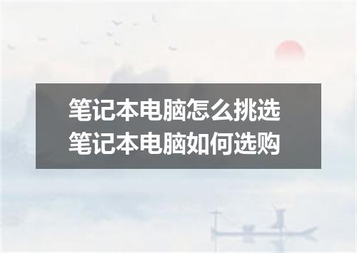 笔记本电脑怎么挑选 笔记本电脑如何选购