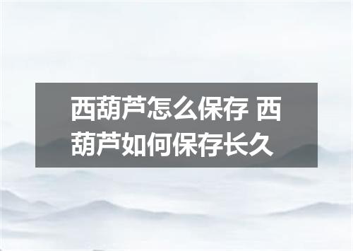 西葫芦怎么保存 西葫芦如何保存长久