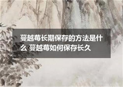 蔓越莓长期保存的方法是什么 蔓越莓如何保存长久