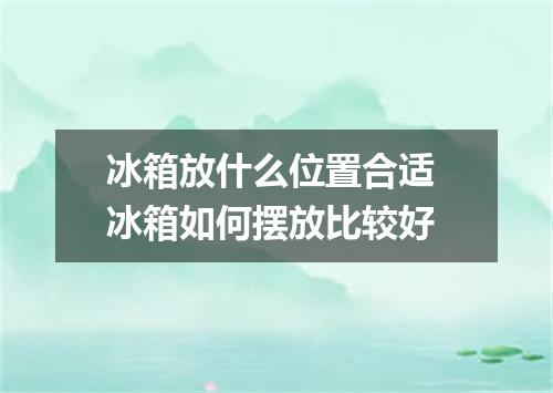 冰箱放什么位置合适 冰箱如何摆放比较好