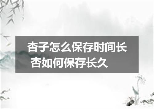 杏子怎么保存时间长 杏如何保存长久