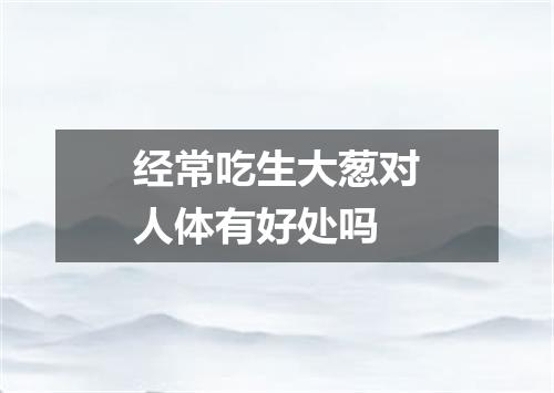经常吃生大葱对人体有好处吗