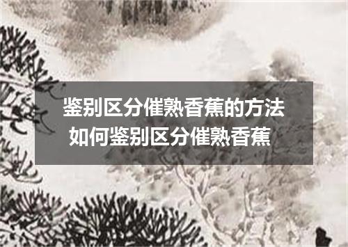 鉴别区分催熟香蕉的方法 如何鉴别区分催熟香蕉