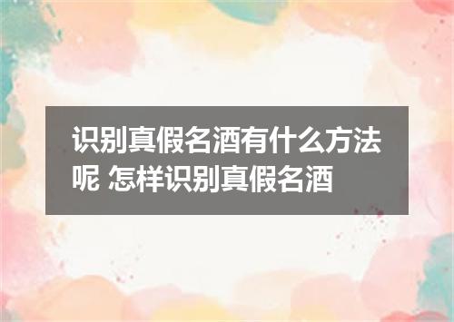 识别真假名酒有什么方法呢 怎样识别真假名酒
