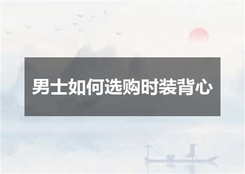 男士如何选购时装背心