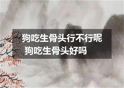 狗吃生骨头行不行呢 狗吃生骨头好吗