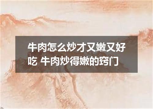 牛肉怎么炒才又嫩又好吃 牛肉炒得嫩的窍门