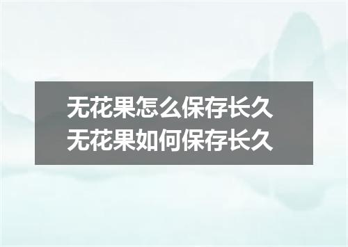 无花果怎么保存长久 无花果如何保存长久