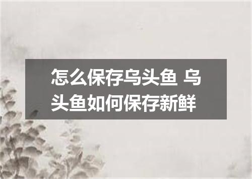 怎么保存乌头鱼 乌头鱼如何保存新鲜