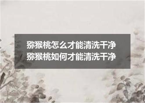 猕猴桃怎么才能清洗干净 猕猴桃如何才能清洗干净