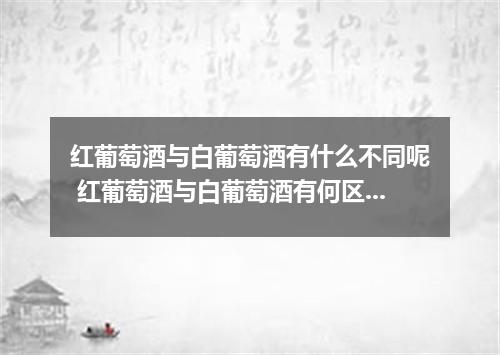 红葡萄酒与白葡萄酒有什么不同呢 红葡萄酒与白葡萄酒有何区别