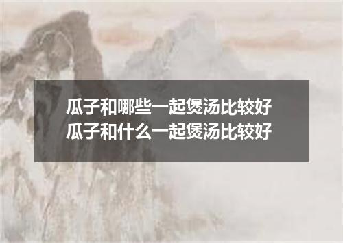 瓜子和哪些一起煲汤比较好 瓜子和什么一起煲汤比较好