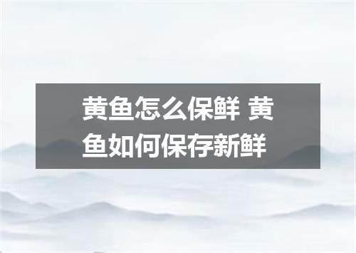 黄鱼怎么保鲜 黄鱼如何保存新鲜