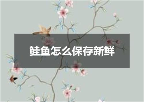 鲑鱼怎么保存新鲜