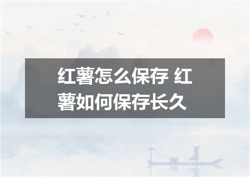红薯怎么保存 红薯如何保存长久