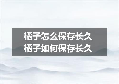 橘子怎么保存长久 橘子如何保存长久