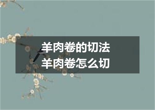 羊肉卷的切法 羊肉卷怎么切