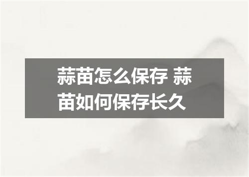 蒜苗怎么保存 蒜苗如何保存长久