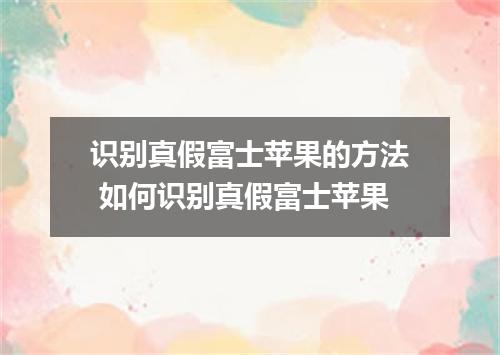 识别真假富士苹果的方法 如何识别真假富士苹果