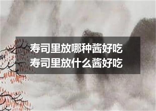 寿司里放哪种酱好吃 寿司里放什么酱好吃