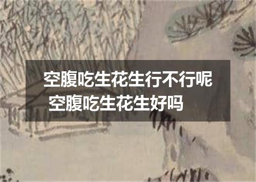 空腹吃生花生行不行呢 空腹吃生花生好吗