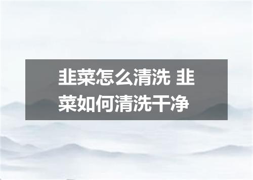 韭菜怎么清洗 韭菜如何清洗干净