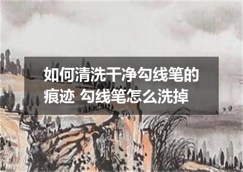 如何清洗干净勾线笔的痕迹 勾线笔怎么洗掉