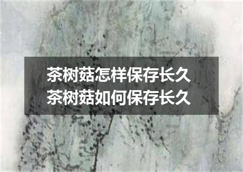 茶树菇怎样保存长久 茶树菇如何保存长久