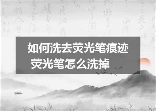 如何洗去荧光笔痕迹 荧光笔怎么洗掉