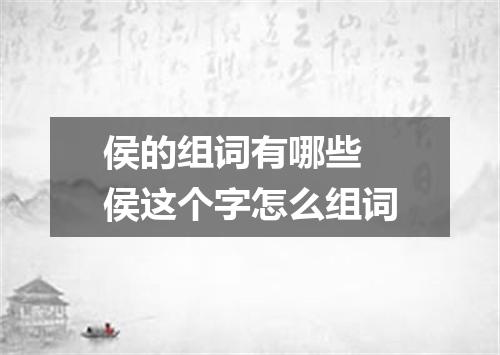 侯的组词有哪些 侯这个字怎么组词