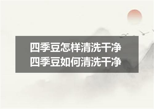 四季豆怎样清洗干净 四季豆如何清洗干净