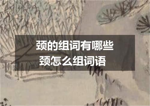 颈的组词有哪些 颈怎么组词语