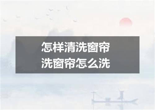 怎样清洗窗帘 洗窗帘怎么洗