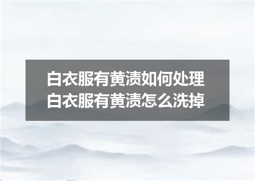 白衣服有黄渍如何处理 白衣服有黄渍怎么洗掉