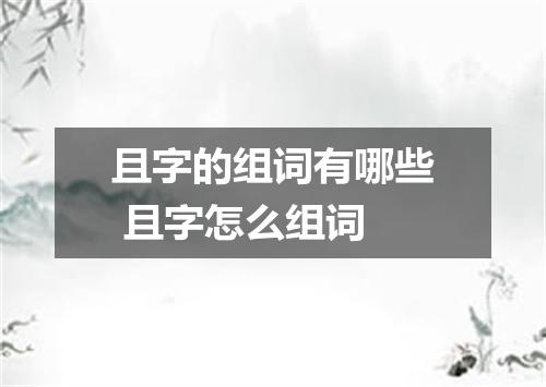 且字的组词有哪些 且字怎么组词