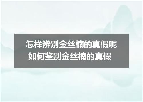 怎样辨别金丝楠的真假呢 如何鉴别金丝楠的真假