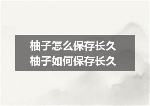 柚子怎么保存长久 柚子如何保存长久
