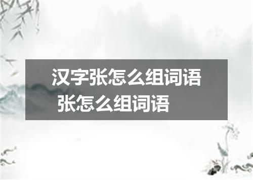 汉字张怎么组词语 张怎么组词语