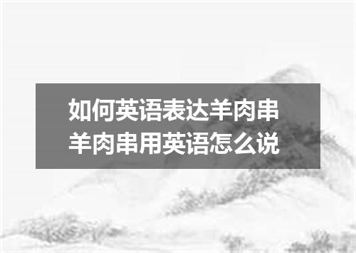 如何英语表达羊肉串 羊肉串用英语怎么说