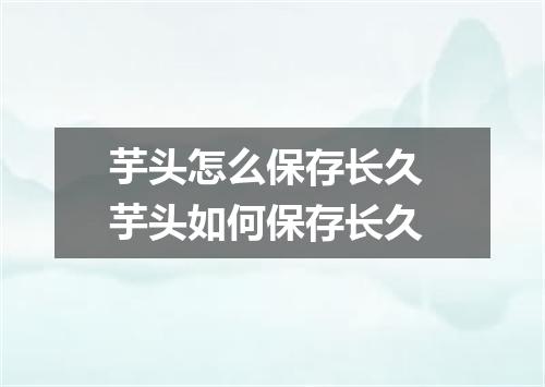 芋头怎么保存长久 芋头如何保存长久
